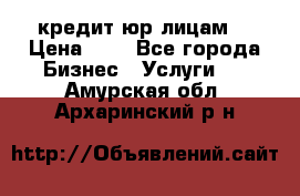 кредит юр лицам  › Цена ­ 0 - Все города Бизнес » Услуги   . Амурская обл.,Архаринский р-н